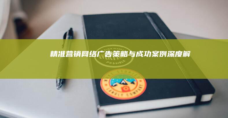 精准营销：网络广告策略与成功案例深度解析