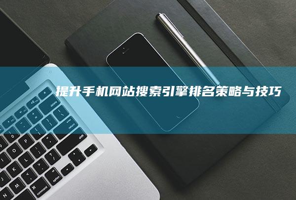 提升手机网站搜索引擎排名：策略与技巧