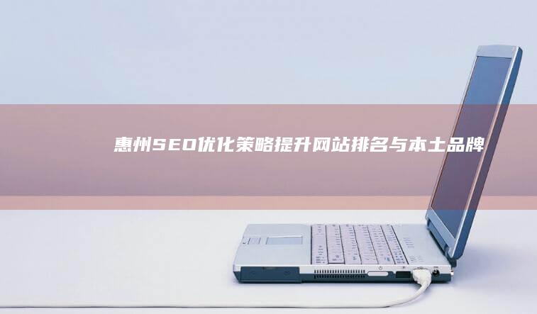 惠州SEO优化策略：提升网站排名与本土品牌曝光